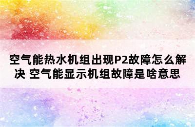 空气能热水机组出现P2故障怎么解决 空气能显示机组故障是啥意思